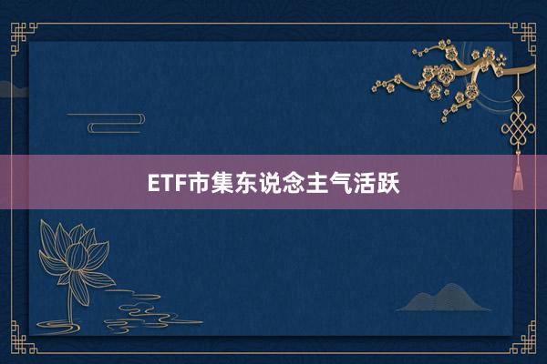 ETF市集东说念主气活跃