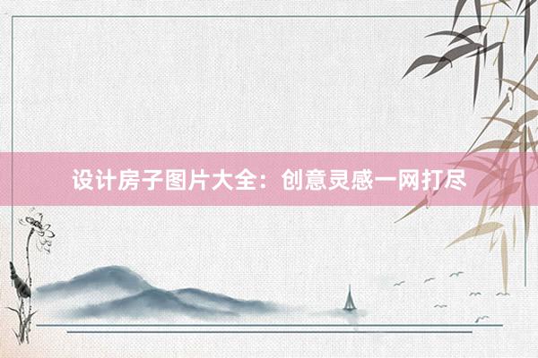 设计房子图片大全：创意灵感一网打尽