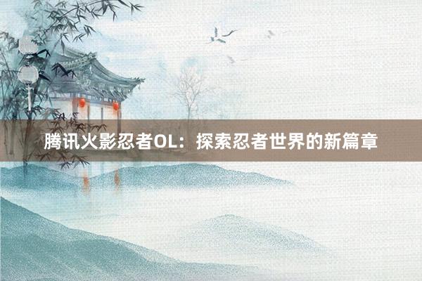 腾讯火影忍者OL：探索忍者世界的新篇章