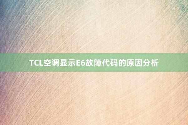 TCL空调显示E6故障代码的原因分析