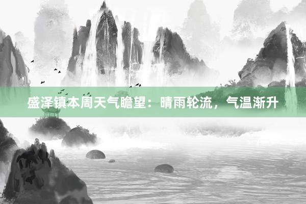 盛泽镇本周天气瞻望：晴雨轮流，气温渐升