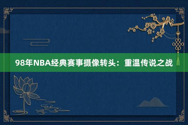 98年NBA经典赛事摄像转头：重温传说之战